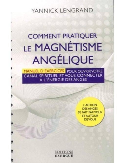Comment pratiquer le magnétisme angélique - Manuel d'exercices pour ouvrir votre canal spirituel - Editions Exergue